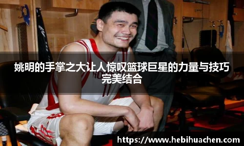 姚明的手掌之大让人惊叹篮球巨星的力量与技巧完美结合