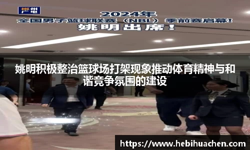姚明积极整治篮球场打架现象推动体育精神与和谐竞争氛围的建设