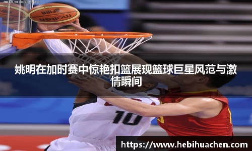 姚明在加时赛中惊艳扣篮展现篮球巨星风范与激情瞬间