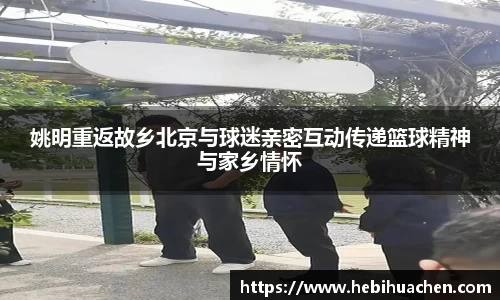 姚明重返故乡北京与球迷亲密互动传递篮球精神与家乡情怀