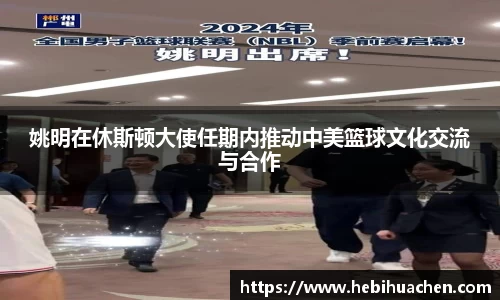 姚明在休斯顿大使任期内推动中美篮球文化交流与合作