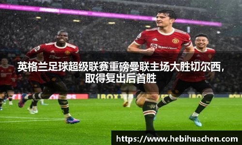 英格兰足球超级联赛重磅曼联主场大胜切尔西，取得复出后首胜
