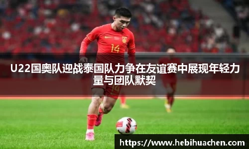 U22国奥队迎战泰国队力争在友谊赛中展现年轻力量与团队默契
