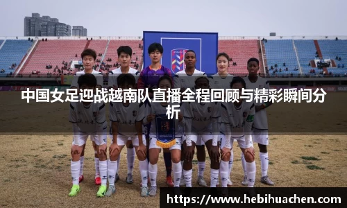 中国女足迎战越南队直播全程回顾与精彩瞬间分析