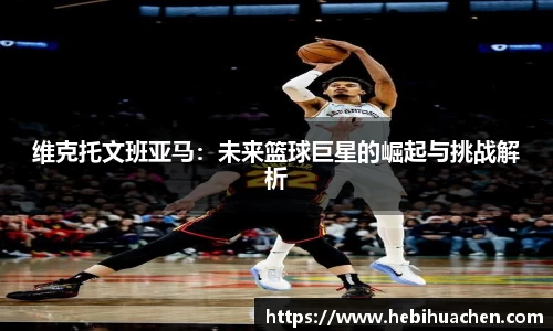 维克托文班亚马：未来篮球巨星的崛起与挑战解析