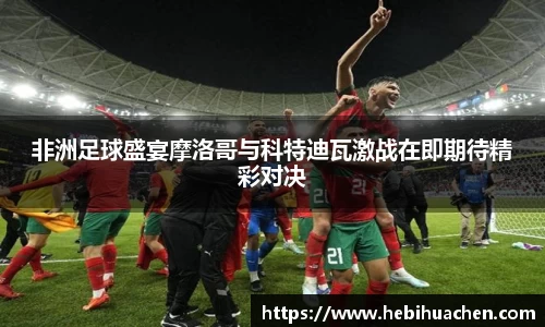 非洲足球盛宴摩洛哥与科特迪瓦激战在即期待精彩对决