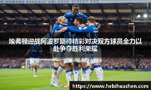 埃弗顿迎战阿波罗期待精彩对决双方球员全力以赴争夺胜利荣耀
