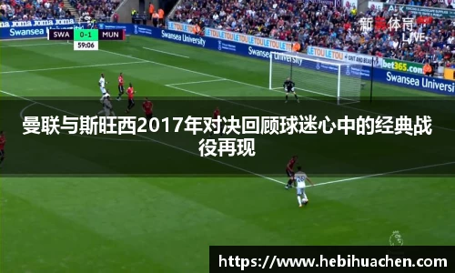 曼联与斯旺西2017年对决回顾球迷心中的经典战役再现