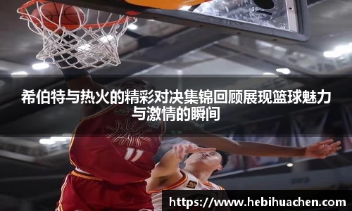 希伯特与热火的精彩对决集锦回顾展现篮球魅力与激情的瞬间