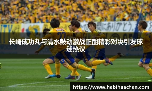 长崎成功丸与清水鼓动激战正酣精彩对决引发球迷热议