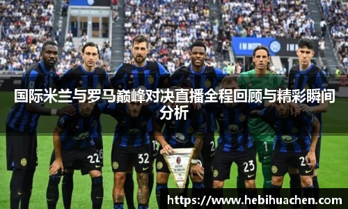 国际米兰与罗马巅峰对决直播全程回顾与精彩瞬间分析