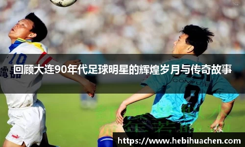 回顾大连90年代足球明星的辉煌岁月与传奇故事