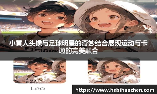 小黄人头像与足球明星的奇妙结合展现运动与卡通的完美融合