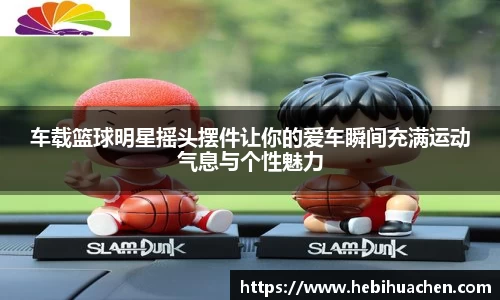 车载篮球明星摇头摆件让你的爱车瞬间充满运动气息与个性魅力